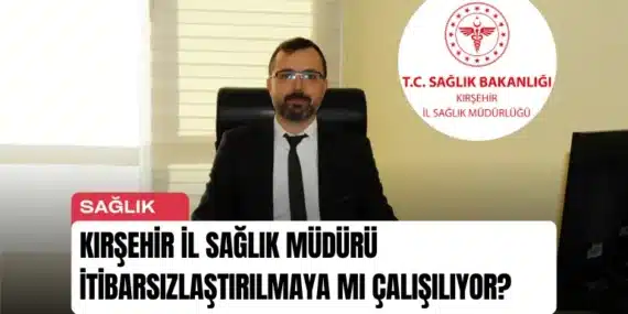 Kırşehir İl Sağlık Müdürü İtibarsızlaştırılmaya mı Çalışılıyor?